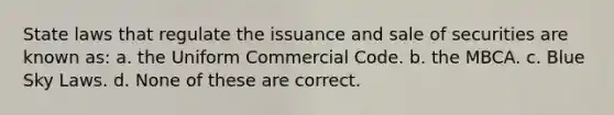 State laws that regulate the issuance and sale of securities are known as: a. the Uniform Commercial Code. b. the MBCA. c. Blue Sky Laws. d. None of these are correct.