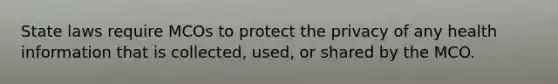 State laws require MCOs to protect the privacy of any health information that is collected, used, or shared by the MCO.