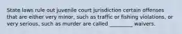 State laws rule out juvenile court jurisdiction certain offenses that are either very minor, such as traffic or fishing violations, or very serious, such as murder are called _________ waivers.