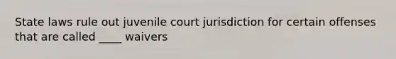 State laws rule out juvenile court jurisdiction for certain offenses that are called ____ waivers