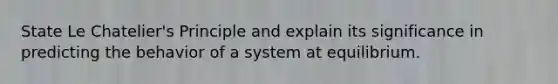 State Le Chatelier's Principle and explain its significance in predicting the behavior of a system at equilibrium.