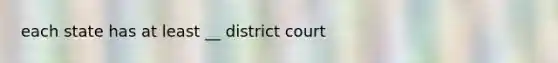 each state has at least __ district court