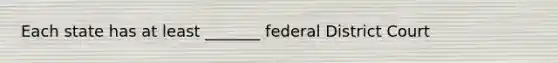 Each state has at least _______ federal District Court