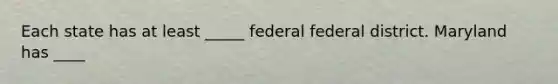 Each state has at least _____ federal federal district. Maryland has ____