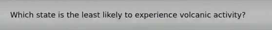 Which state is the least likely to experience volcanic activity?