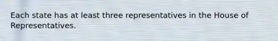 Each state has at least three representatives in the House of Representatives.