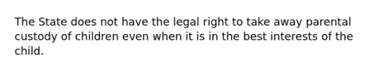 The State does not have the legal right to take away parental custody of children even when it is in the best interests of the child.