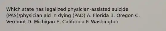 Which state has legalized physician-assisted suicide (PAS)/physician aid in dying (PAD) A. Florida B. Oregon C. Vermont D. Michigan E. California F. Washington