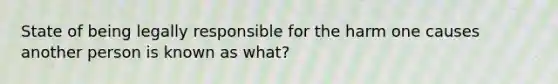 State of being legally responsible for the harm one causes another person is known as what?