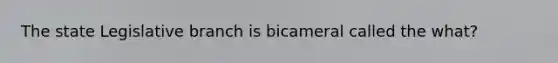 The state Legislative branch is bicameral called the what?