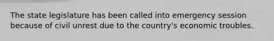 The state legislature has been called into emergency session because of civil unrest due to the country's economic troubles.