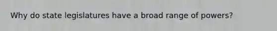 Why do state legislatures have a broad range of powers?