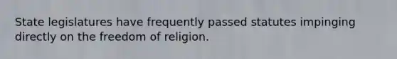 State legislatures have frequently passed statutes impinging directly on the freedom of religion.