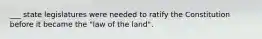 ___ state legislatures were needed to ratify the Constitution before it became the "law of the land".