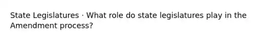 State Legislatures · What role do state legislatures play in the Amendment process?