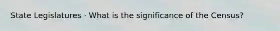 State Legislatures · What is the significance of the Census?