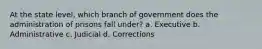 At the state level, which branch of government does the administration of prisons fall under? a. Executive b. Administrative c. Judicial d. Corrections