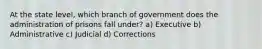 At the state level, which branch of government does the administration of prisons fall under? a) Executive b) Administrative c) Judicial d) Corrections