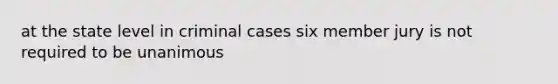 at the state level in criminal cases six member jury is not required to be unanimous