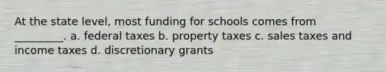 At the state level, most funding for schools comes from _________. a. federal taxes b. property taxes c. sales taxes and income taxes d. discretionary grants