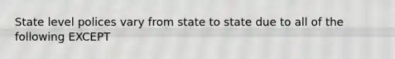 State level polices vary from state to state due to all of the following EXCEPT