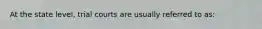 At the state level, trial courts are usually referred to as: