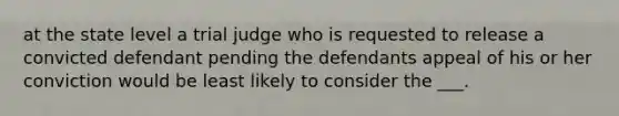 at the state level a trial judge who is requested to release a convicted defendant pending the defendants appeal of his or her conviction would be least likely to consider the ___.