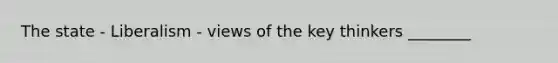 The state - Liberalism - views of the key thinkers ________