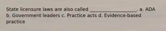 State licensure laws are also called ____________________. a. ADA b. Government leaders c. Practice acts d. Evidence-based practice