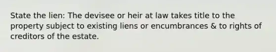 State the lien: The devisee or heir at law takes title to the property subject to existing liens or encumbrances & to rights of creditors of the estate.