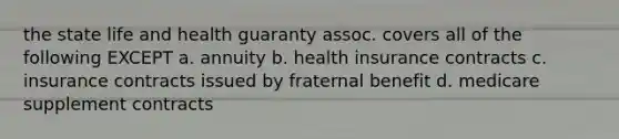 the state life and health guaranty assoc. covers all of the following EXCEPT a. annuity b. health insurance contracts c. insurance contracts issued by fraternal benefit d. medicare supplement contracts