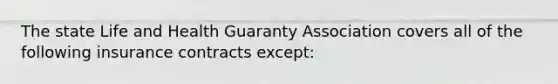 The state Life and Health Guaranty Association covers all of the following insurance contracts except: