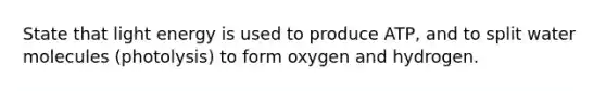 State that light energy is used to produce ATP, and to split water molecules (photolysis) to form oxygen and hydrogen.