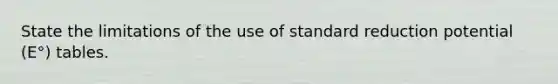 State the limitations of the use of standard reduction potential (E°) tables.