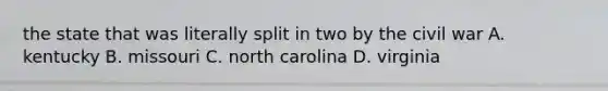 the state that was literally split in two by the civil war A. kentucky B. missouri C. north carolina D. virginia