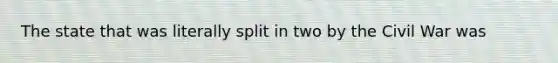 The state that was literally split in two by the Civil War was