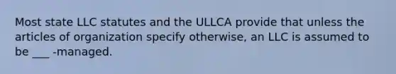 Most state LLC statutes and the ULLCA provide that unless the articles of organization specify otherwise, an LLC is assumed to be ___ -managed.