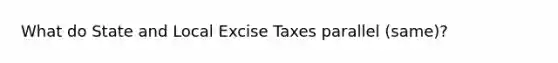 What do State and Local Excise Taxes parallel (same)?