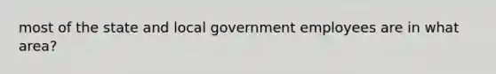 most of the state and local government employees are in what area?