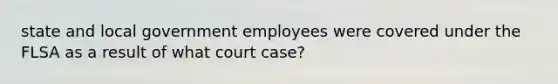 state and local government employees were covered under the FLSA as a result of what court case?