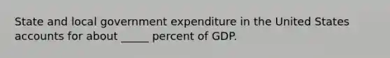 State and local government expenditure in the United States accounts for about _____ percent of GDP.