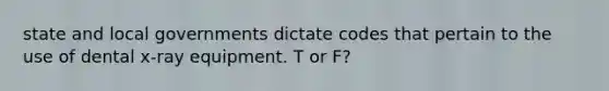 state and local governments dictate codes that pertain to the use of dental x-ray equipment. T or F?