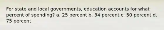 For state and local governments, education accounts for what percent of spending? a. 25 percent b. 34 percent c. 50 percent d. 75 percent