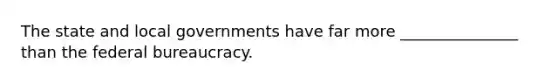 The state and local governments have far more _______________ than the <a href='https://www.questionai.com/knowledge/kG5wfBy9o6-federal-bureaucracy' class='anchor-knowledge'>federal bureaucracy</a>.