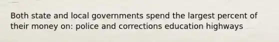 Both state and local governments spend the largest percent of their money on: police and corrections education highways