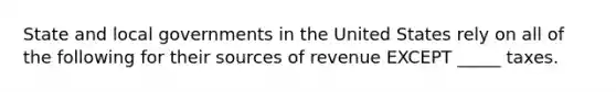 State and local governments in the United States rely on all of the following for their sources of revenue EXCEPT _____ taxes.