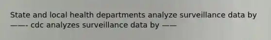 State and local health departments analyze surveillance data by——- cdc analyzes surveillance data by ——