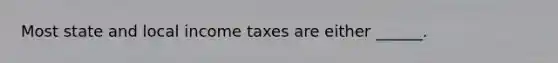 Most state and local income taxes are either ______.