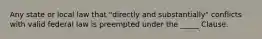 Any state or local law that​ "directly and​ substantially" conflicts with valid federal law is preempted under the​ _____ Clause.