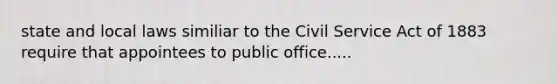 state and local laws similiar to the Civil Service Act of 1883 require that appointees to public office.....